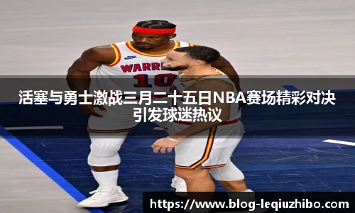 活塞与勇士激战三月二十五日NBA赛场精彩对决引发球迷热议