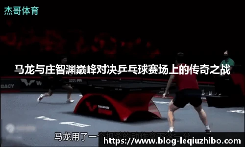 马龙与庄智渊巅峰对决乒乓球赛场上的传奇之战