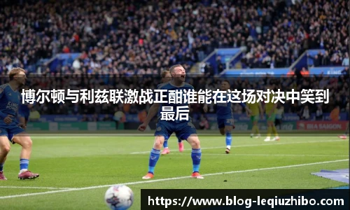 博尔顿与利兹联激战正酣谁能在这场对决中笑到最后