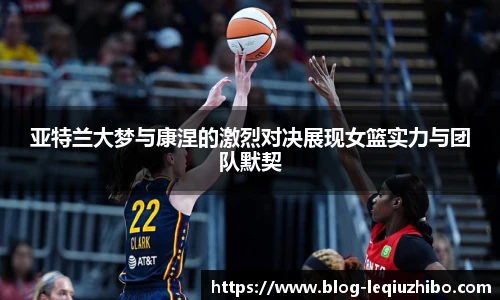 亚特兰大梦与康涅的激烈对决展现女篮实力与团队默契