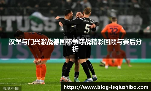汉堡与门兴激战德国杯争夺战精彩回顾与赛后分析